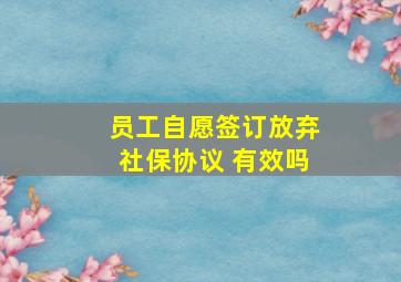 员工自愿签订放弃社保协议 有效吗